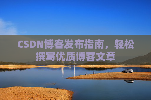 CSDN博客发布指南,轻松撰写优质博客文章 CSDN博客发布指南,轻松撰写优质博客文章